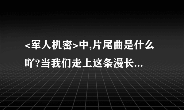 <军人机密>中,片尾曲是什么吖?当我们走上这条漫长的路,闭上眼让风为我们指引迷途