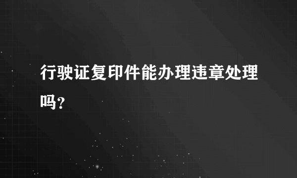 行驶证复印件能办理违章处理吗？