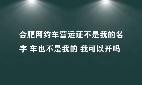 合肥网约车营运证不是我的名字 车也不是我的 我可以开吗