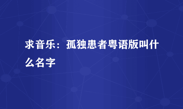 求音乐：孤独患者粤语版叫什么名字