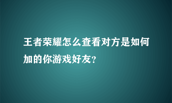 王者荣耀怎么查看对方是如何加的你游戏好友？