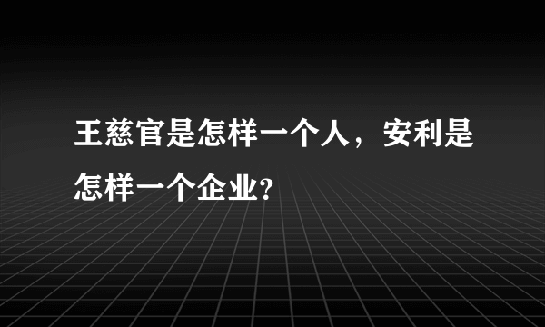 王慈官是怎样一个人，安利是怎样一个企业？