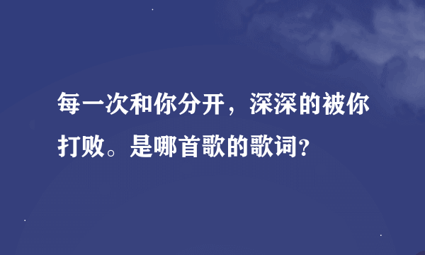 每一次和你分开，深深的被你打败。是哪首歌的歌词？