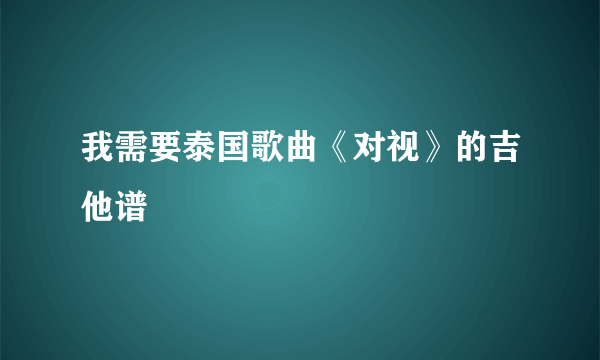 我需要泰国歌曲《对视》的吉他谱