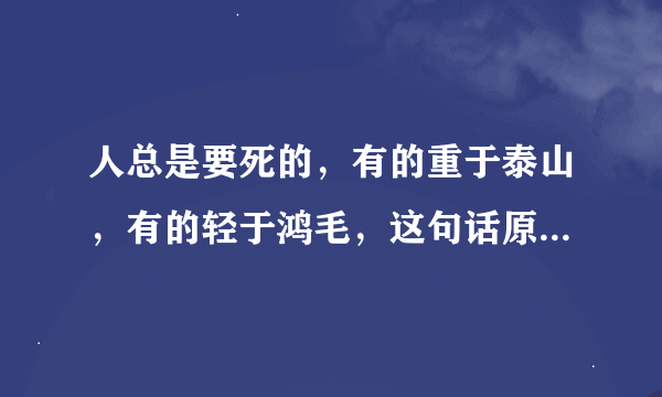 人总是要死的，有的重于泰山，有的轻于鸿毛，这句话原来的句子是什么?