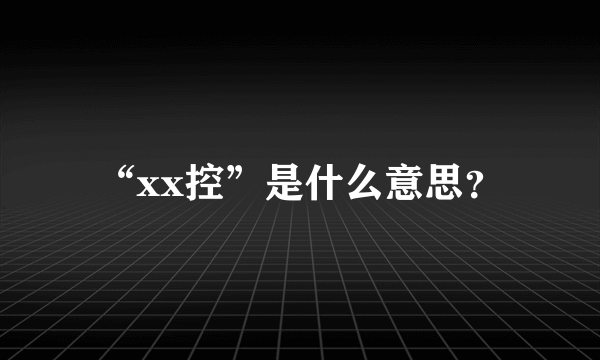 “xx控”是什么意思？