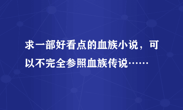 求一部好看点的血族小说，可以不完全参照血族传说……