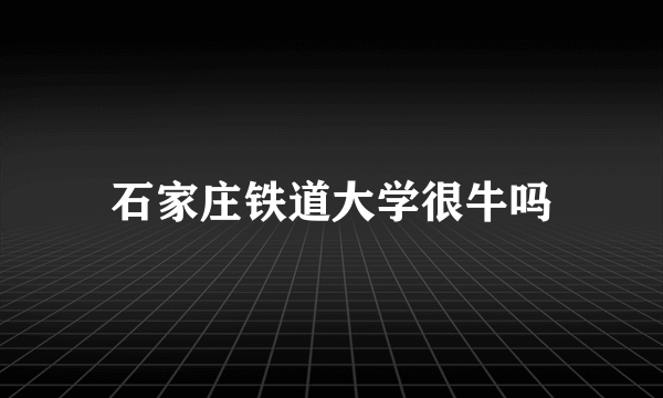 石家庄铁道大学很牛吗