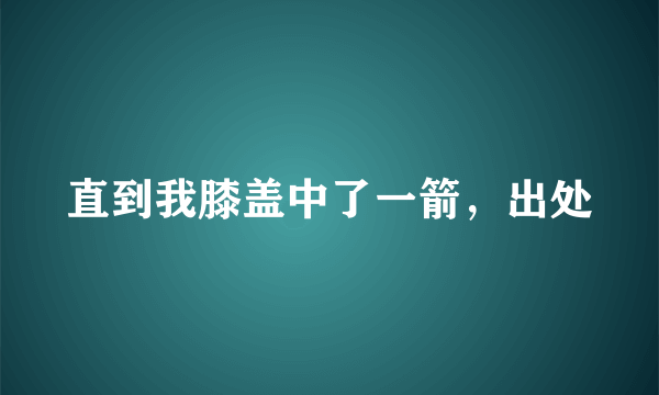 直到我膝盖中了一箭，出处