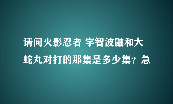 请问火影忍者 宇智波鼬和大蛇丸对打的那集是多少集？急