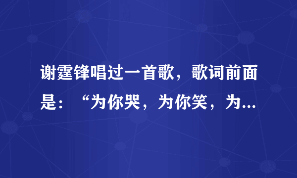 谢霆锋唱过一首歌，歌词前面是：“为你哭，为你笑，为你疯狂。。。。。。”这是什么歌呀？