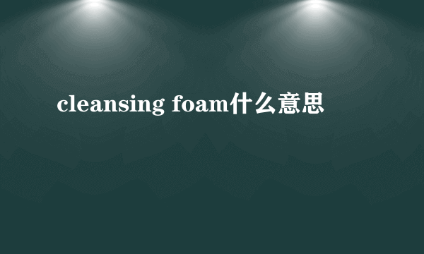 cleansing foam什么意思