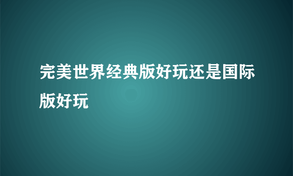 完美世界经典版好玩还是国际版好玩