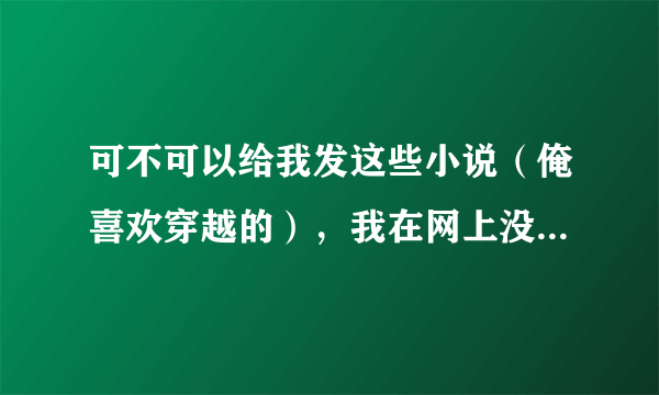 可不可以给我发这些小说（俺喜欢穿越的），我在网上没找到：1，王爷，借个娃 2，残医悦王妃 3，魔君的懒妃