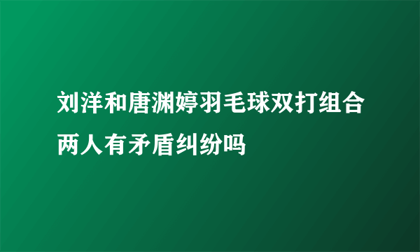 刘洋和唐渊婷羽毛球双打组合两人有矛盾纠纷吗