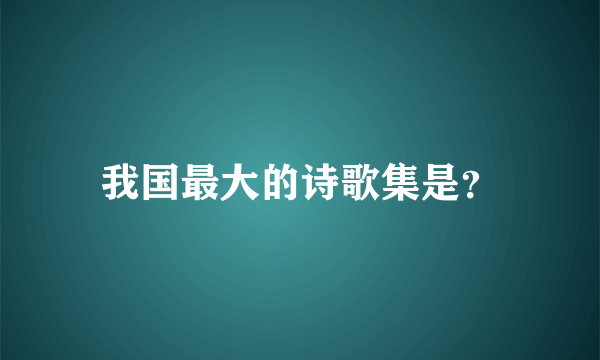 我国最大的诗歌集是？