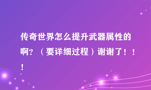 传奇世界怎么提升武器属性的啊？（要详细过程）谢谢了！！！