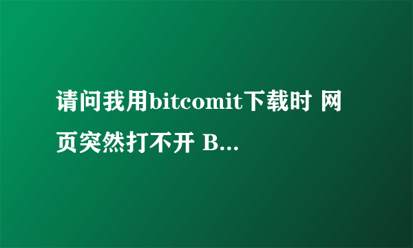 请问我用bitcomit下载时 网页突然打不开 BT软件也没有响应了是怎么回事呀？求大虾指导 我的电脑是IBM R60