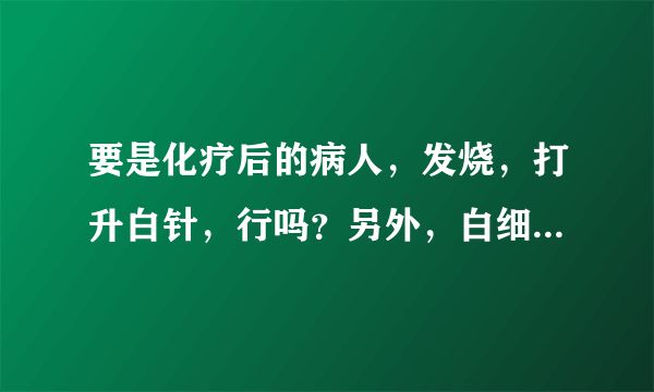 要是化疗后的病人，发烧，打升白针，行吗？另外，白细胞到多少才应该打升白细胞的药呢？谢谢！~