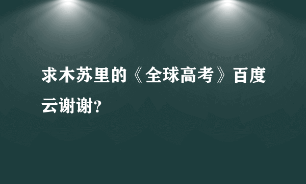 求木苏里的《全球高考》百度云谢谢？