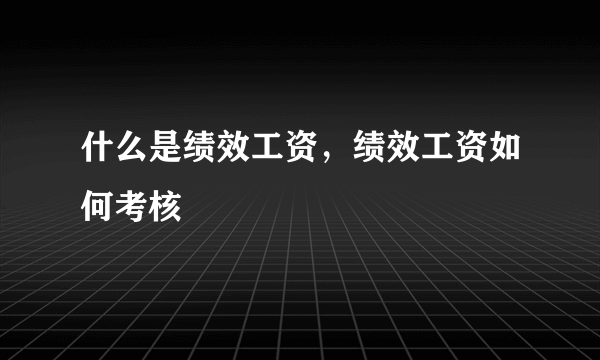 什么是绩效工资，绩效工资如何考核