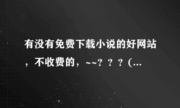 有没有免费下载小说的好网站，不收费的，~~？？？(小说比较多的）