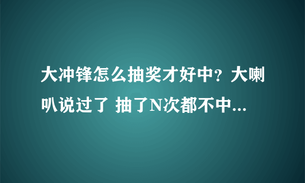 大冲锋怎么抽奖才好中？大喇叭说过了 抽了N次都不中枪地？？