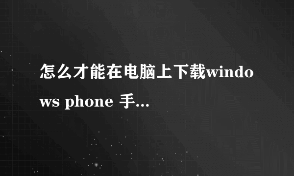 怎么才能在电脑上下载windows phone 手机的软件并且安装到手机上