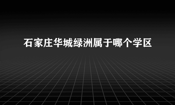 石家庄华城绿洲属于哪个学区