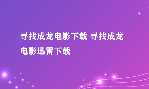 寻找成龙电影下载 寻找成龙电影迅雷下载