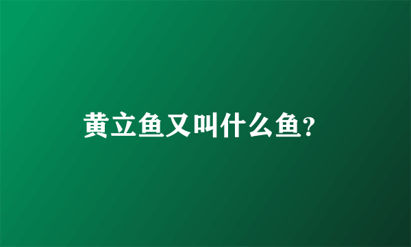 黄立鱼又叫什么鱼？