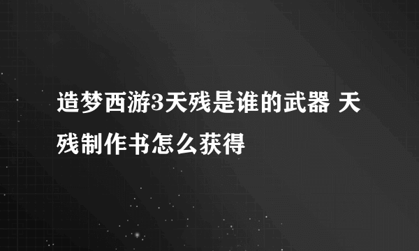 造梦西游3天残是谁的武器 天残制作书怎么获得