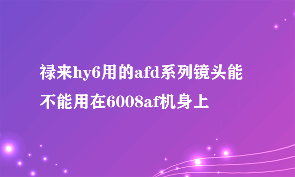 禄来hy6用的afd系列镜头能不能用在6008af机身上