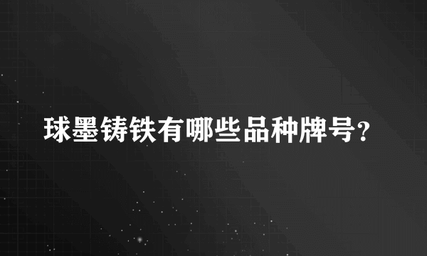 球墨铸铁有哪些品种牌号？