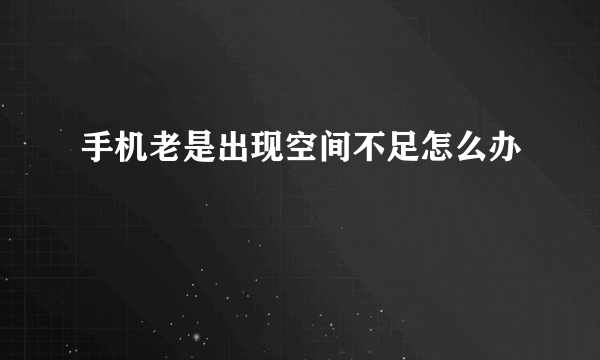 手机老是出现空间不足怎么办