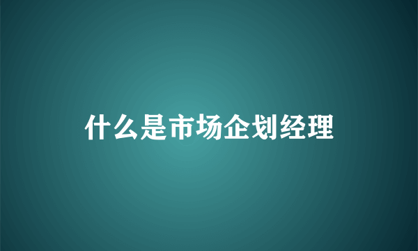 什么是市场企划经理