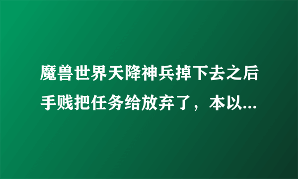 魔兽世界天降神兵掉下去之后手贱把任务给放弃了，本以为可以回AG重领，但NPC连个尸体都没有～怎么办？