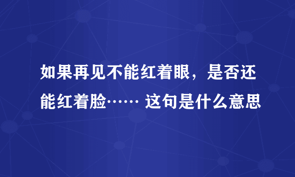 如果再见不能红着眼，是否还能红着脸…… 这句是什么意思