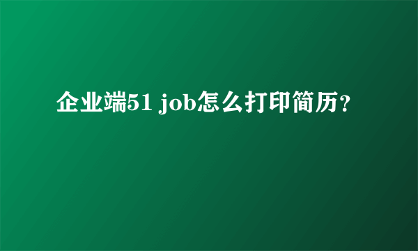 企业端51 job怎么打印简历？