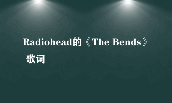 Radiohead的《The Bends》 歌词