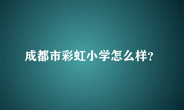 成都市彩虹小学怎么样？