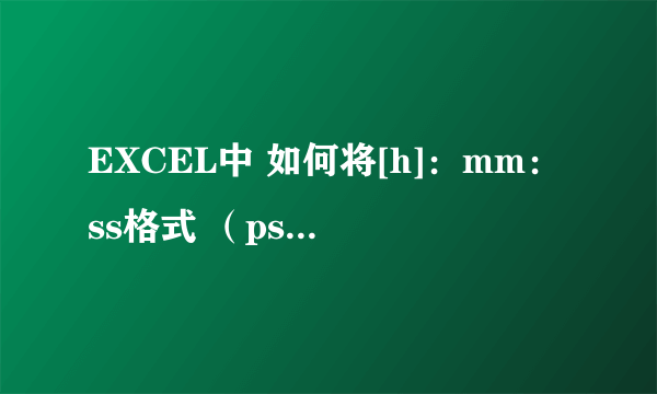 EXCEL中 如何将[h]：mm：ss格式 （ps带日期的） 转化为时间活数字模式