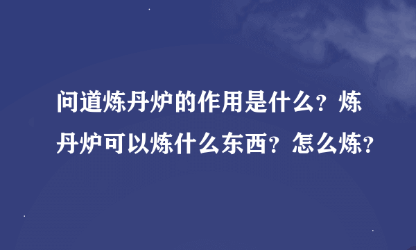 问道炼丹炉的作用是什么？炼丹炉可以炼什么东西？怎么炼？