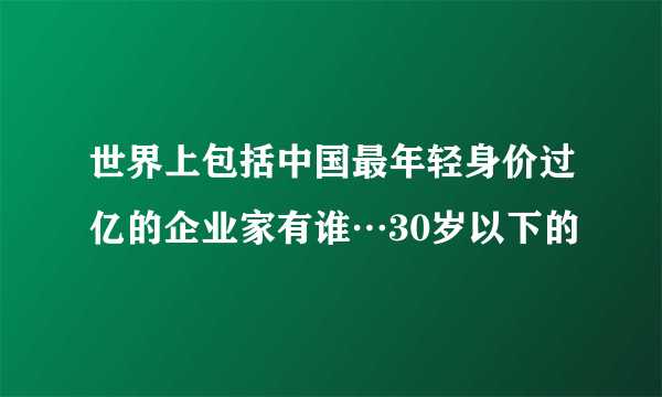 世界上包括中国最年轻身价过亿的企业家有谁…30岁以下的