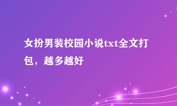 女扮男装校园小说txt全文打包，越多越好