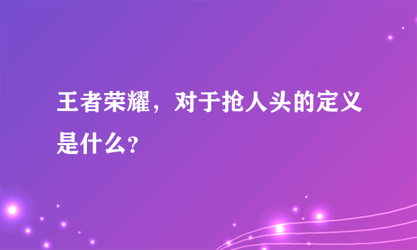 王者荣耀，对于抢人头的定义是什么？