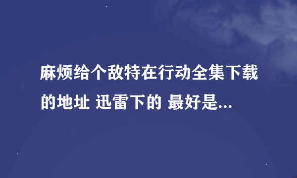 麻烦给个敌特在行动全集下载的地址 迅雷下的 最好是BT种子