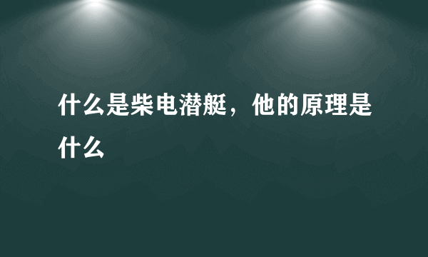 什么是柴电潜艇，他的原理是什么