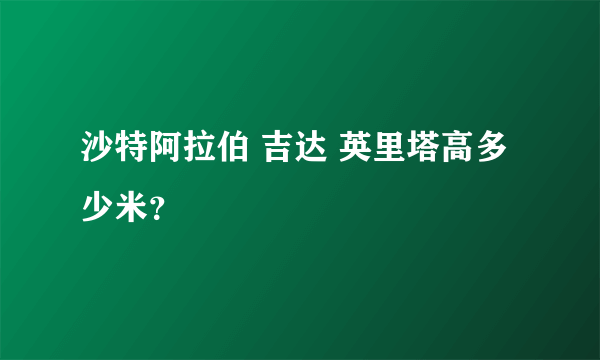 沙特阿拉伯 吉达 英里塔高多少米？