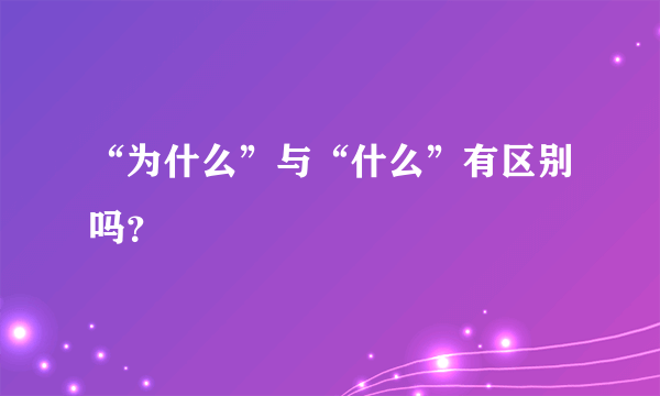 “为什么”与“什么”有区别吗？